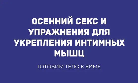 ГОТОВИМ ТЕЛО К ЗИМЕ: ОСЕННИЙ СЕКС И УПРАЖНЕНИЯ ДЛЯ УКРЕПЛЕНИЯ ИНТИМНЫХ МЫШЦ